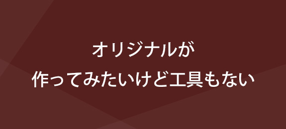 オリジナルが作ってみたいけど工具もない